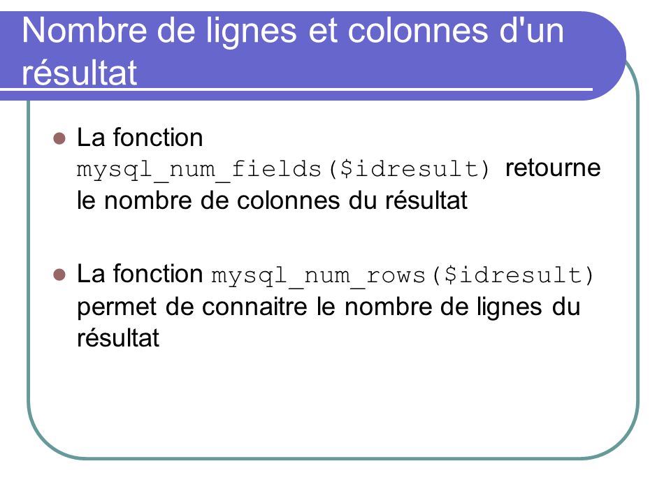 Nombre de lignes et colonnes d un résultat La fonction mysql_num_fields($idresult) retourne le nombre de colonnes du résultat La fonction mysql_num_rows($idresult) permet de connaitre le nombre de lignes du résultat