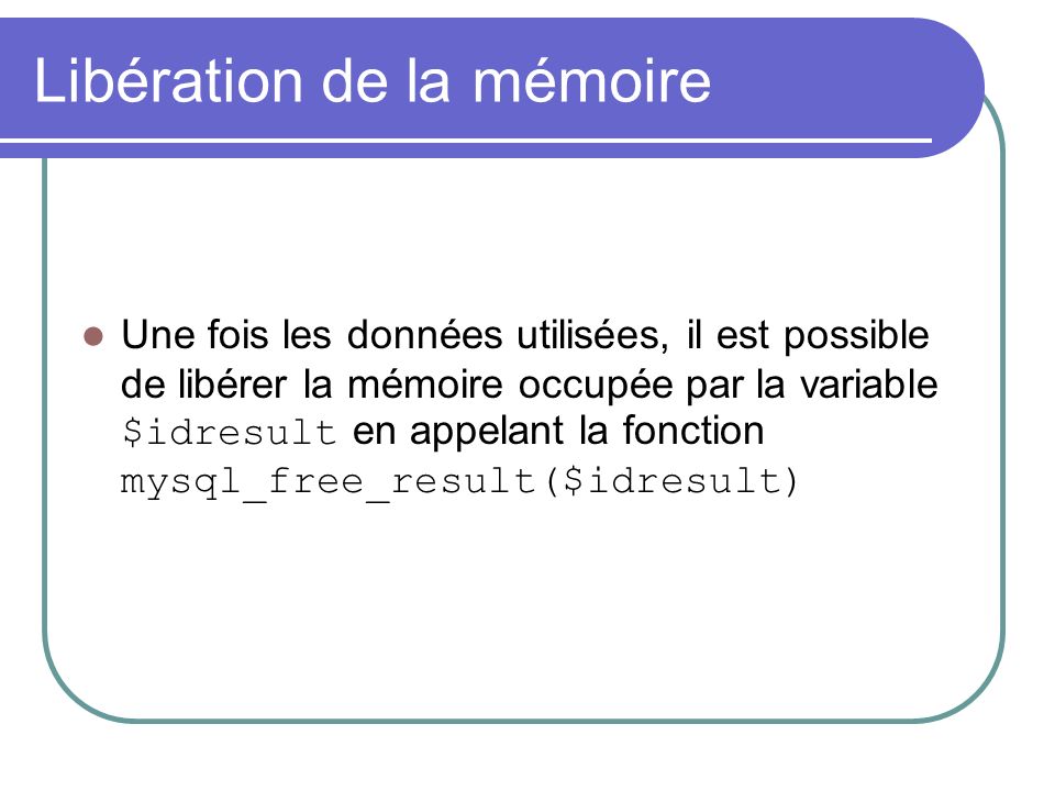 Libération de la mémoire Une fois les données utilisées, il est possible de libérer la mémoire occupée par la variable $idresult en appelant la fonction mysql_free_result($idresult)