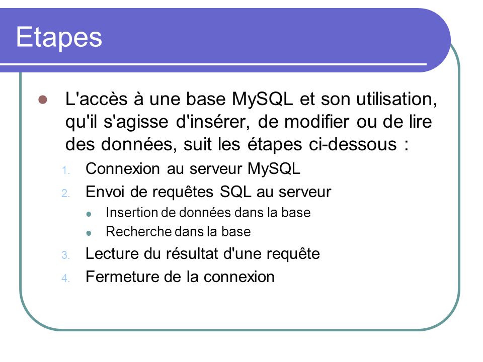 Etapes L accès à une base MySQL et son utilisation, qu il s agisse d insérer, de modifier ou de lire des données, suit les étapes ci-dessous : 1.