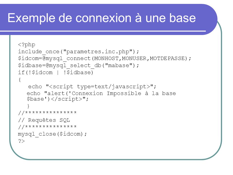 Exemple de connexion à une base < php include_once( parametres.inc.php );  mabase ); if(!$idcom | !$idbase) { echo ; echo alert( Connexion Impossible à la base $base ) ; } //*************** // Requêtes SQL //*************** mysql_close($idcom); >