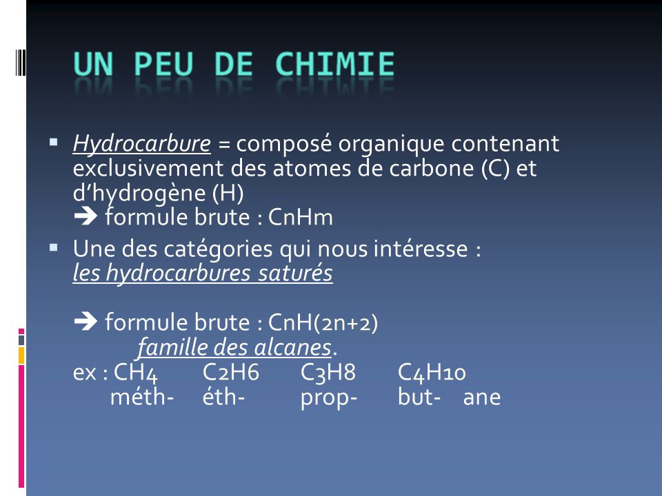 Hydrocarbure = composé organique contenant exclusivement des atomes de carbone (C) et dhydrogène (H) formule brute : C n H m Une des catégories qui nous intéresse : les hydrocarbures saturés formule brute : C n H (2n+2) famille des alcanes.