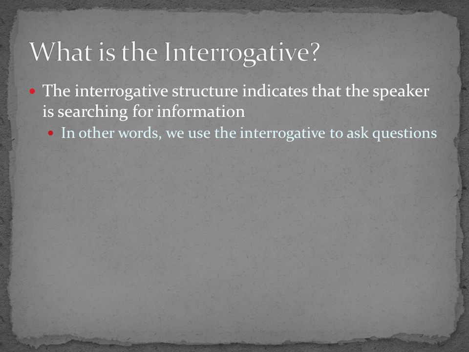 The interrogative structure indicates that the speaker is searching for information In other words, we use the interrogative to ask questions