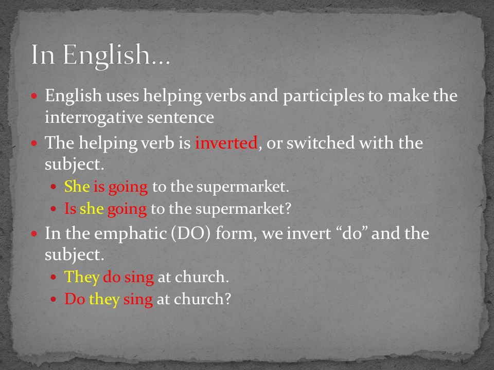 English uses helping verbs and participles to make the interrogative sentence The helping verb is inverted, or switched with the subject.