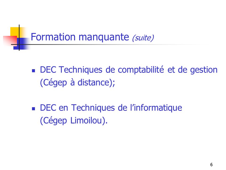 6 Formation manquante (suite) DEC Techniques de comptabilité et de gestion (Cégep à distance); DEC en Techniques de linformatique (Cégep Limoilou).