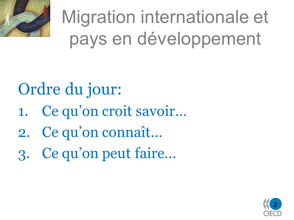2 Migration internationale et pays en développement Ordre du jour: 1.Ce quon croit savoir… 2.Ce quon connaît… 3.Ce quon peut faire…