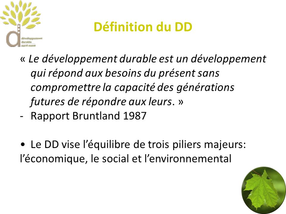 Définition du DD « Le développement durable est un développement qui répond aux besoins du présent sans compromettre la capacité des générations futures de répondre aux leurs.