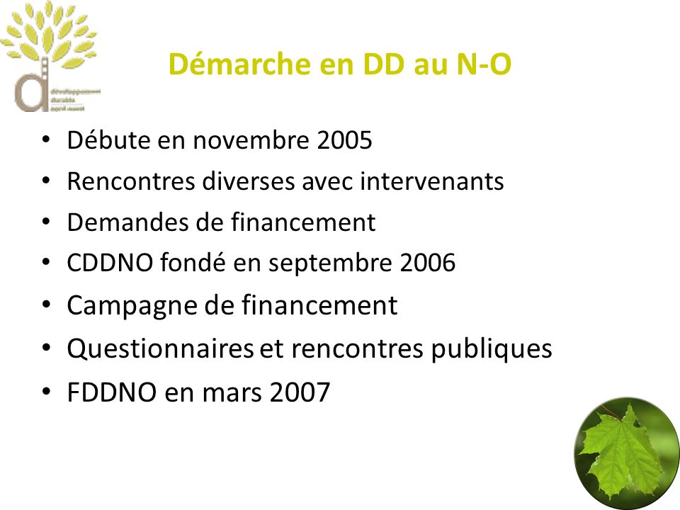 Démarche en DD au N-O Débute en novembre 2005 Rencontres diverses avec intervenants Demandes de financement CDDNO fondé en septembre 2006 Campagne de financement Questionnaires et rencontres publiques FDDNO en mars