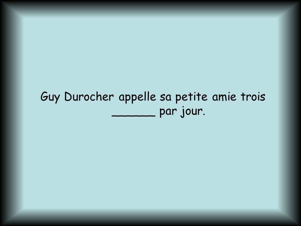 Guy Durocher appelle sa petite amie trois ______ par jour.