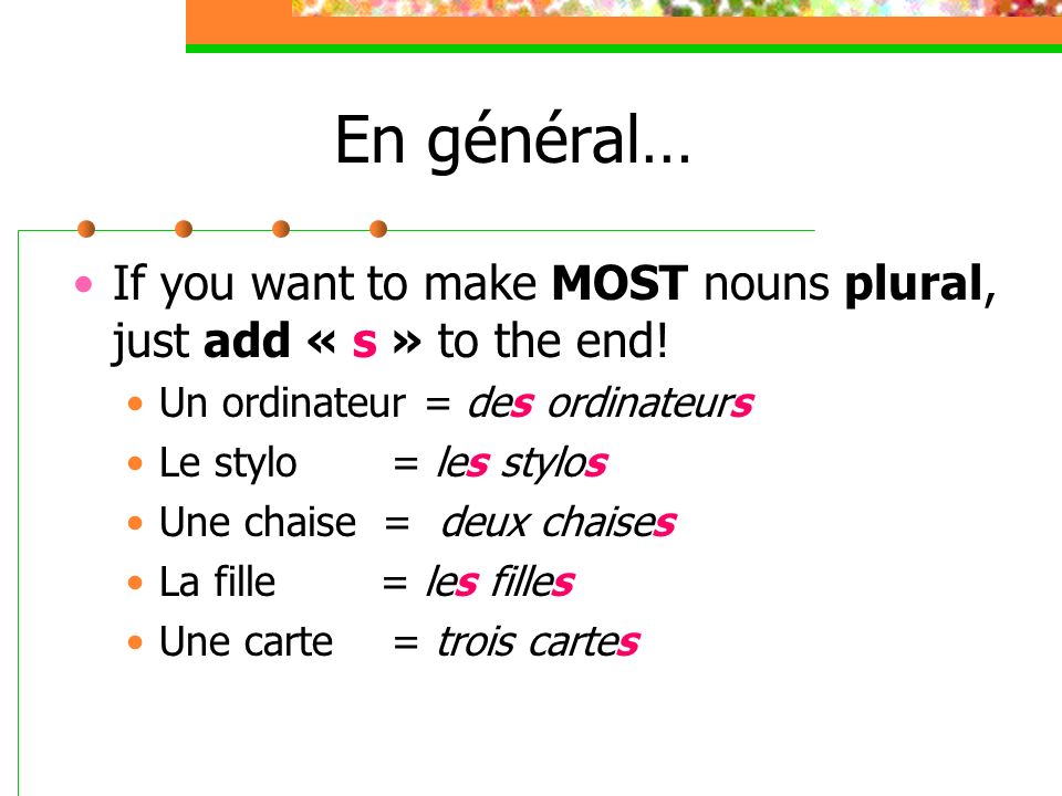 En général… If you want to make MOST nouns plural, just add « s » to the end.