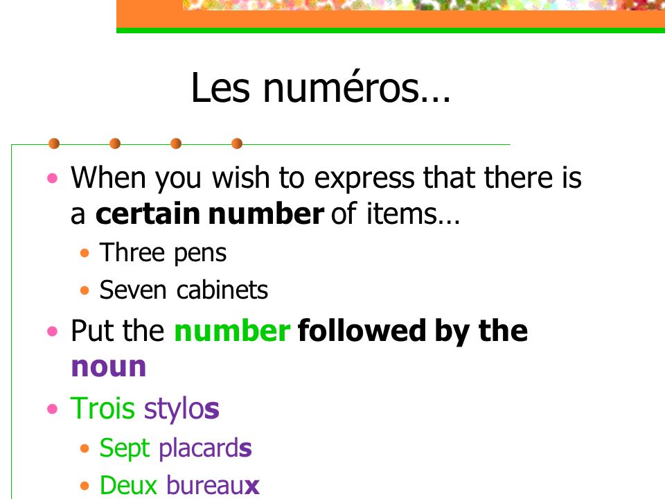 Les numéros… When you wish to express that there is a certain number of items… Three pens Seven cabinets Put the number followed by the noun Trois stylos Sept placards Deux bureaux
