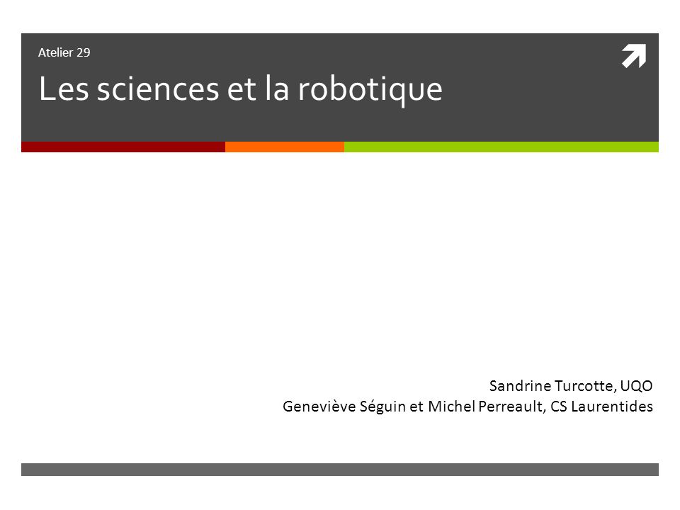 Atelier 29 Les sciences et la robotique Sandrine Turcotte, UQO Geneviève Séguin et Michel Perreault, CS Laurentides