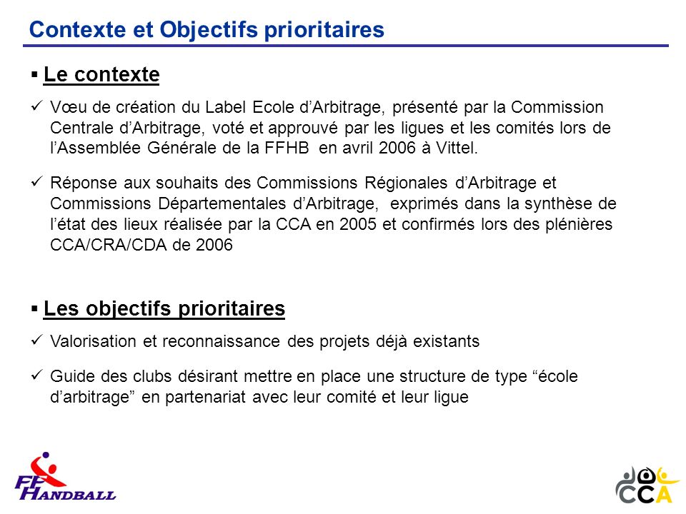 Le contexte Vœu de création du Label Ecole dArbitrage, présenté par la Commission Centrale dArbitrage, voté et approuvé par les ligues et les comités lors de lAssemblée Générale de la FFHB en avril 2006 à Vittel.