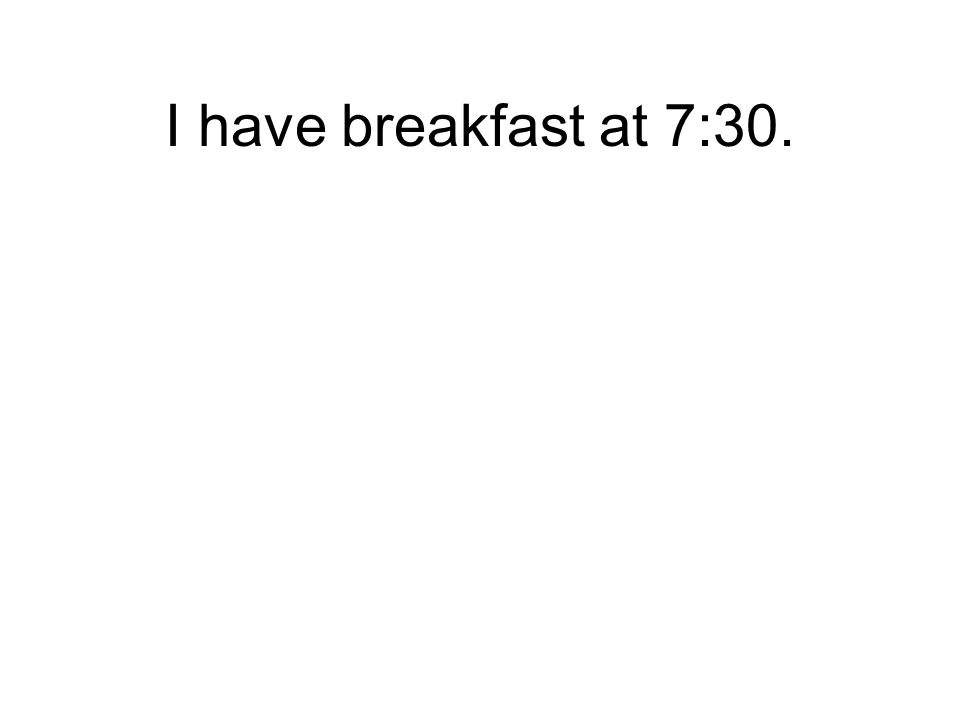 I have breakfast at 7:30.
