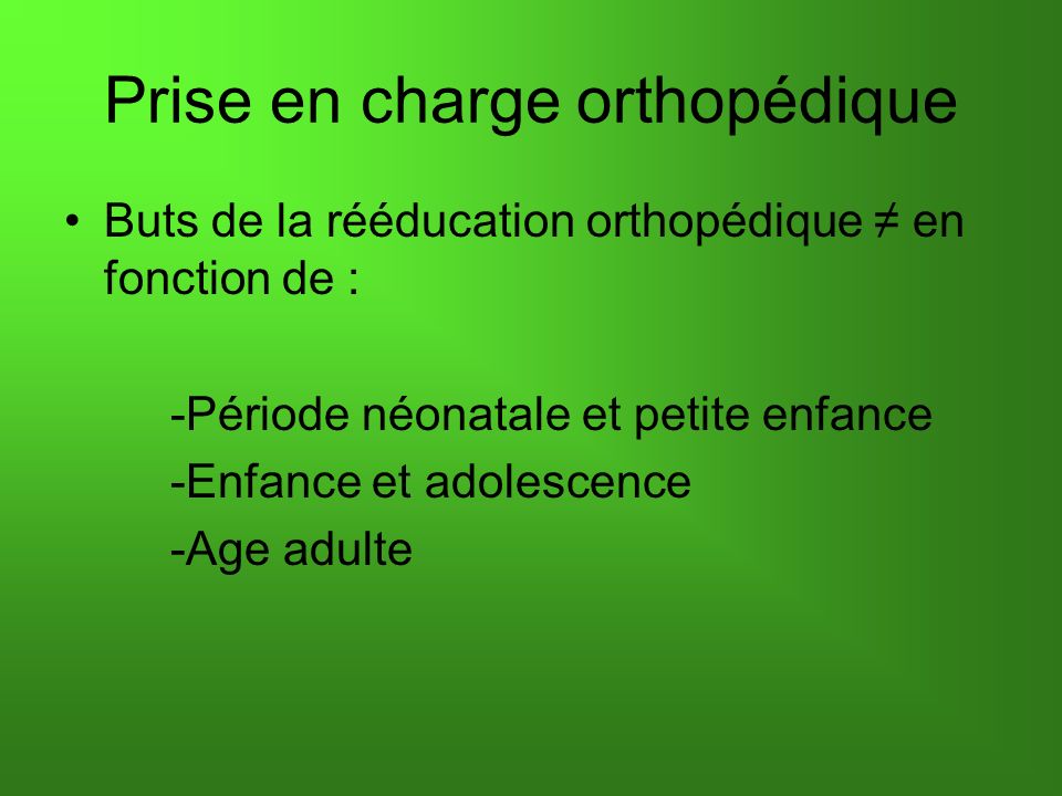 Prise en charge orthopédique Buts de la rééducation orthopédique en fonction de : -Période néonatale et petite enfance -Enfance et adolescence -Age adulte