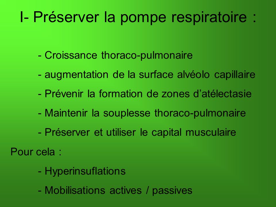 I- Préserver la pompe respiratoire : - Croissance thoraco-pulmonaire - augmentation de la surface alvéolo capillaire - Prévenir la formation de zones datélectasie - Maintenir la souplesse thoraco-pulmonaire - Préserver et utiliser le capital musculaire Pour cela : - Hyperinsuflations - Mobilisations actives / passives