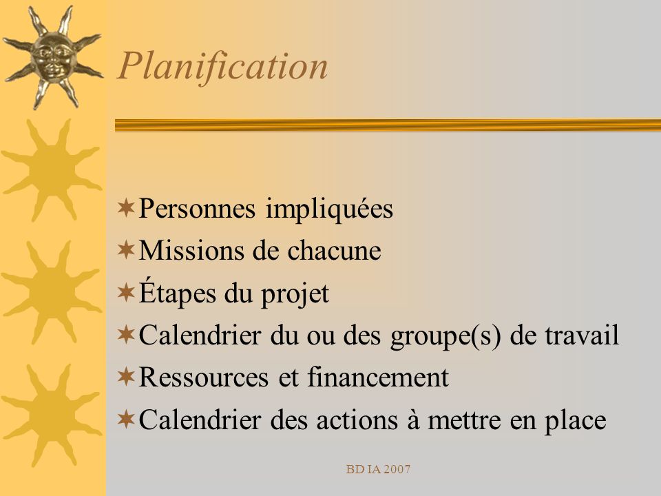 BD IA 2007 Planification Personnes impliquées Missions de chacune Étapes du projet Calendrier du ou des groupe(s) de travail Ressources et financement Calendrier des actions à mettre en place
