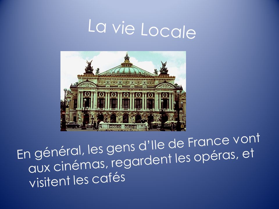 La vie Locale En général, les gens dIle de France vont aux cinémas, regardent les opéras, et visitent les cafés