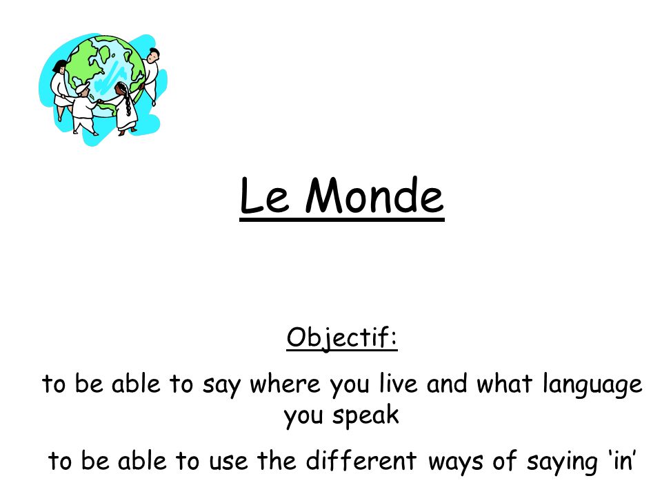 Le Monde Objectif: to be able to say where you live and what language you speak to be able to use the different ways of saying in