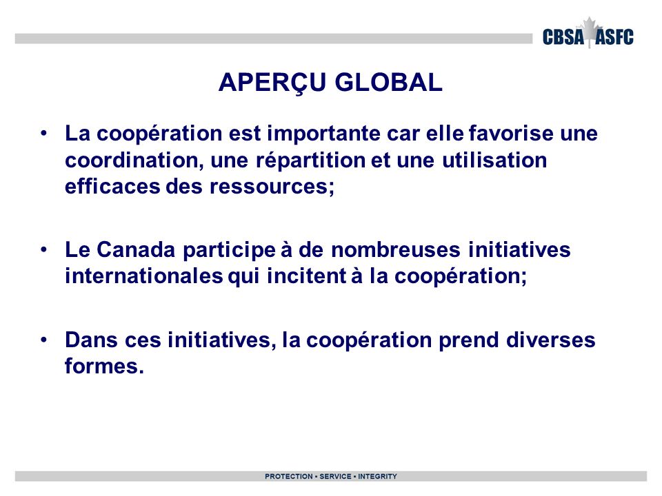 APERÇU GLOBAL La coopération est importante car elle favorise une coordination, une répartition et une utilisation efficaces des ressources; Le Canada participe à de nombreuses initiatives internationales qui incitent à la coopération; Dans ces initiatives, la coopération prend diverses formes.