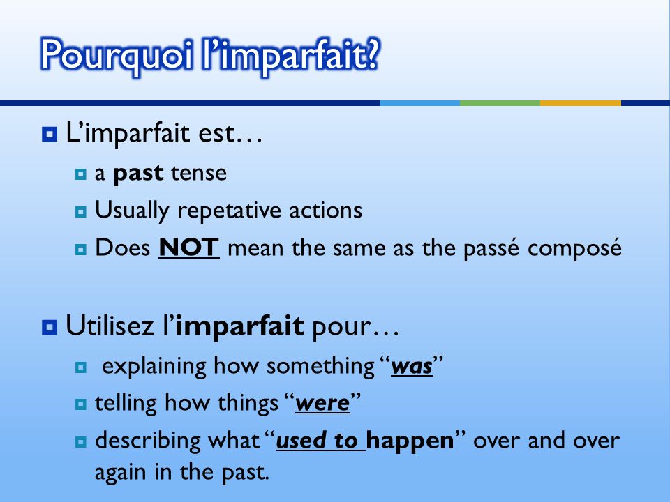 Limparfait est… a past tense Usually repetative actions Does NOT mean the same as the passé composé Utilisez limparfait pour… explaining how something was telling how things were describing what used to happen over and over again in the past.