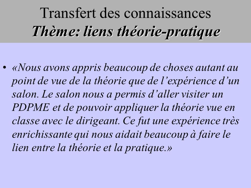Thème: liens théorie-pratique Transfert des connaissances Thème: liens théorie-pratique «Nous avons appris beaucoup de choses autant au point de vue de la théorie que de lexpérience dun salon.