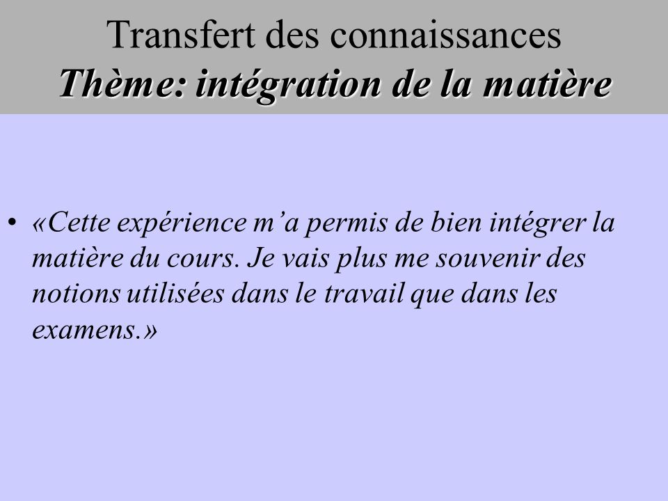 Thème: intégration de la matière Transfert des connaissances Thème: intégration de la matière «Cette expérience ma permis de bien intégrer la matière du cours.
