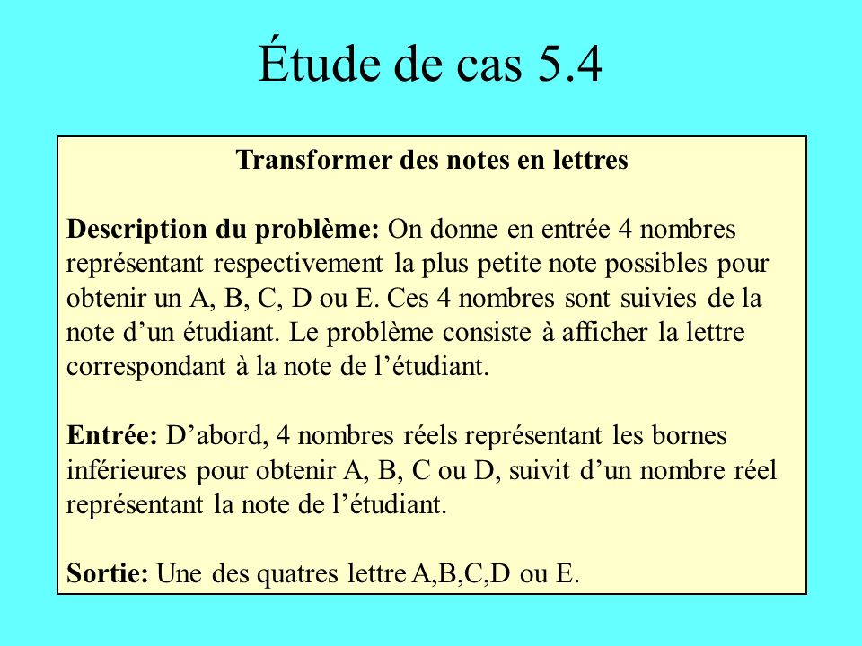 Étude de cas 5.4 Transformer des notes en lettres Description du problème: On donne en entrée 4 nombres représentant respectivement la plus petite note possibles pour obtenir un A, B, C, D ou E.