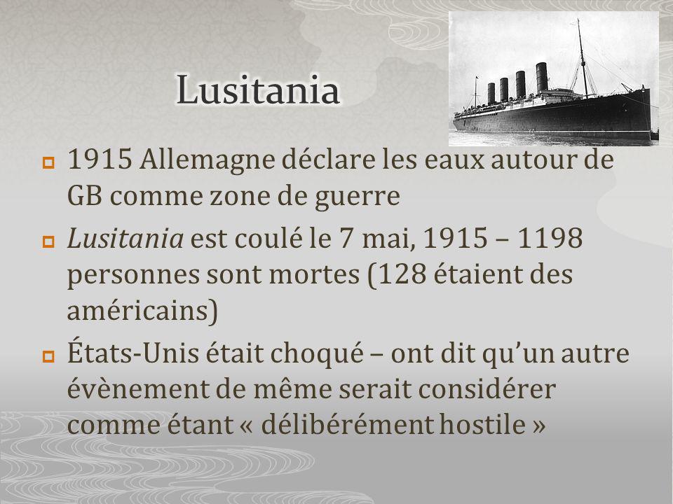 1915 Allemagne déclare les eaux autour de GB comme zone de guerre Lusitania est coulé le 7 mai, 1915 – 1198 personnes sont mortes (128 étaient des américains) États-Unis était choqué – ont dit quun autre évènement de même serait considérer comme étant « délibérément hostile »