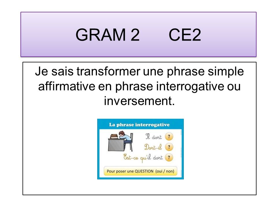 GRAM 2 CE2 Je sais transformer une phrase simple affirmative en phrase interrogative ou inversement.