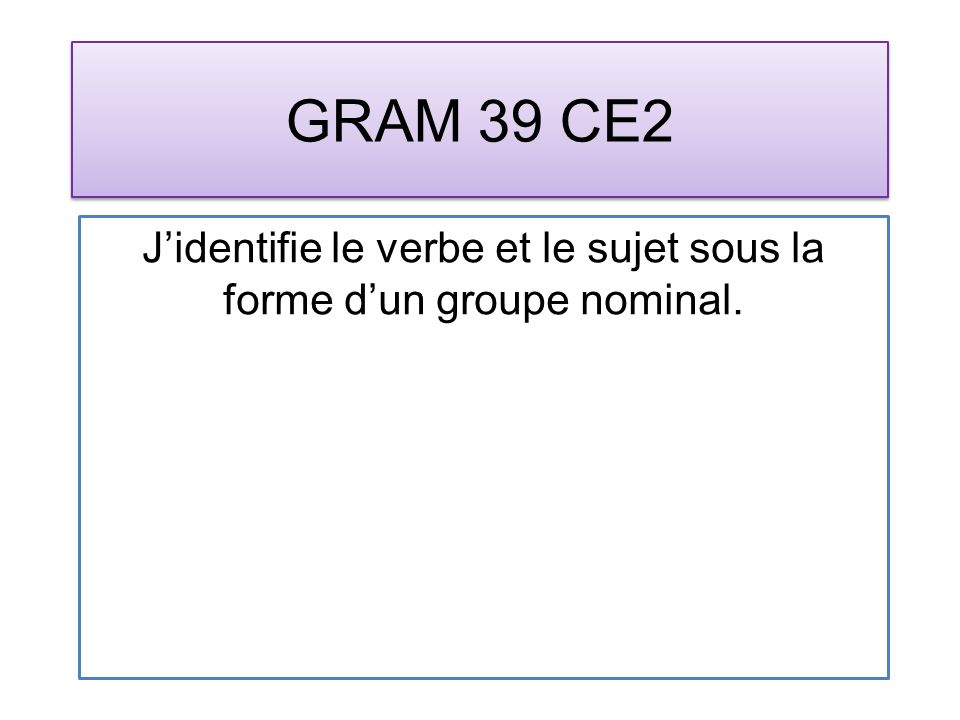 GRAM 39 CE2 Jidentifie le verbe et le sujet sous la forme dun groupe nominal.