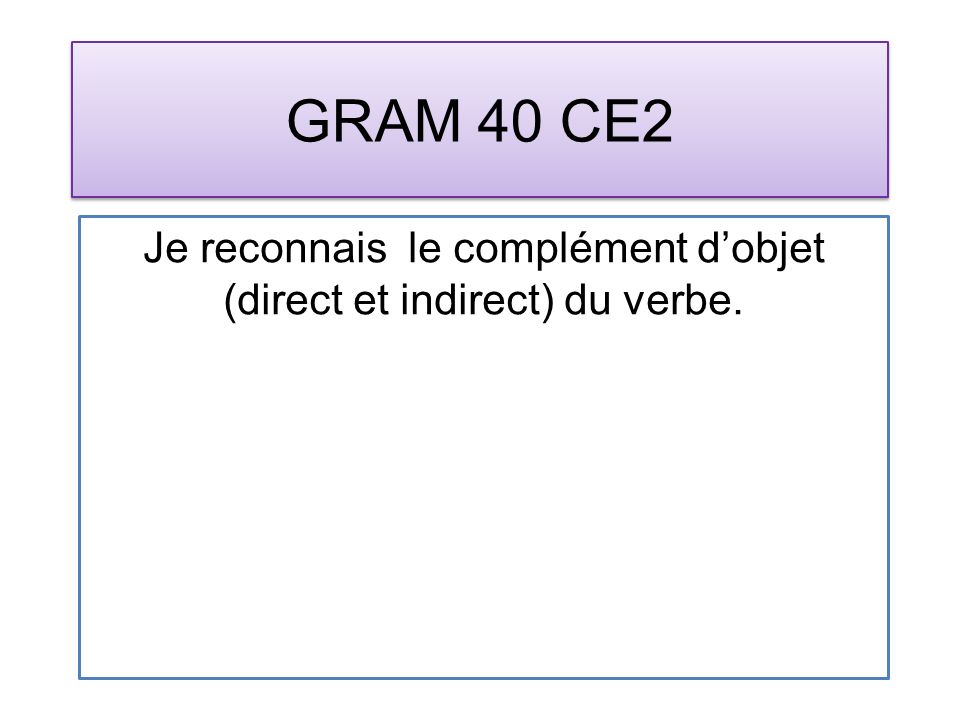 GRAM 40 CE2 Je reconnais le complément dobjet (direct et indirect) du verbe.