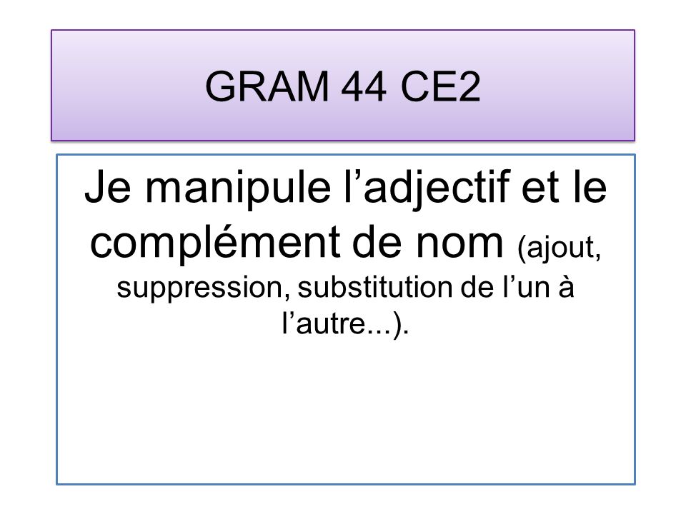 GRAM 44 CE2 Je manipule ladjectif et le complément de nom (ajout, suppression, substitution de lun à lautre...).