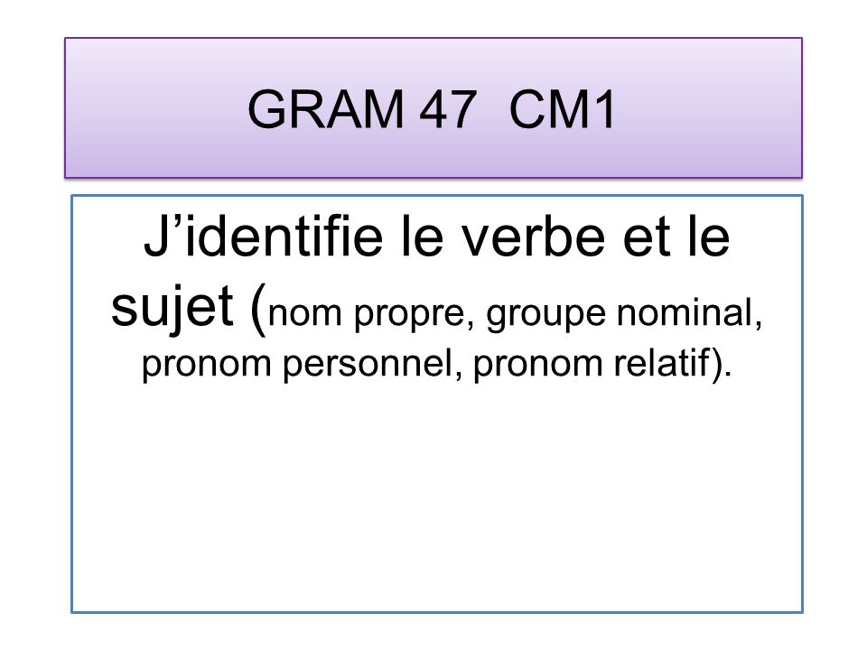 GRAM 47 CM1 Jidentifie le verbe et le sujet ( nom propre, groupe nominal, pronom personnel, pronom relatif).