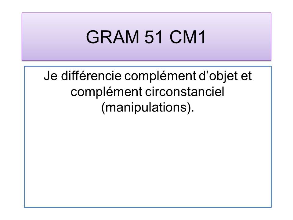 GRAM 51 CM1 Je différencie complément dobjet et complément circonstanciel (manipulations).
