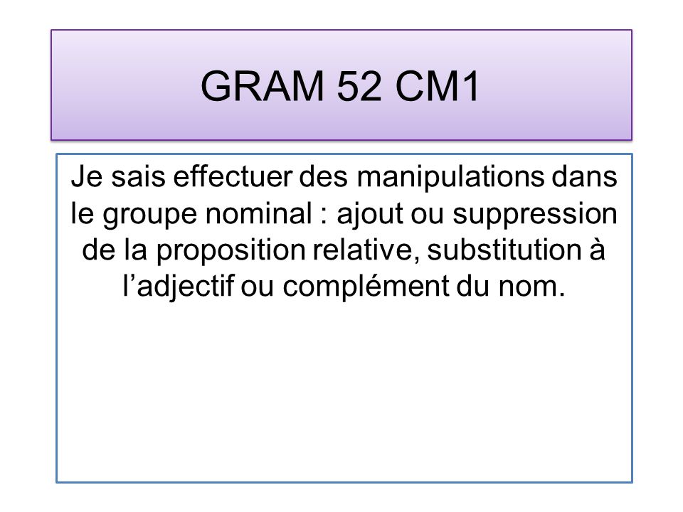GRAM 52 CM1 Je sais effectuer des manipulations dans le groupe nominal : ajout ou suppression de la proposition relative, substitution à ladjectif ou complément du nom.