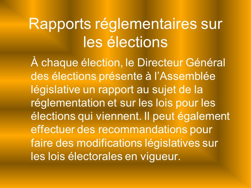 Rapports réglementaires sur les élections À chaque élection, le Directeur Général des élections présente à lAssemblée législative un rapport au sujet de la réglementation et sur les lois pour les élections qui viennent.