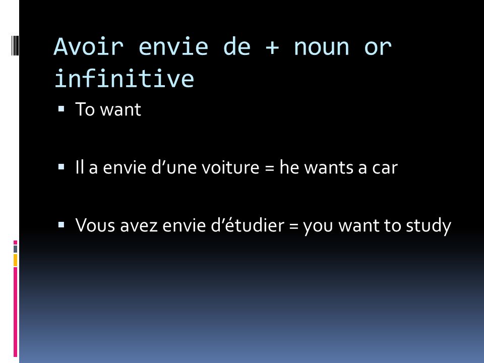Avoir envie de + noun or infinitive To want Il a envie dune voiture = he wants a car Vous avez envie détudier = you want to study