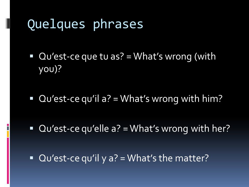 Quelques phrases Quest-ce que tu as. = Whats wrong (with you).