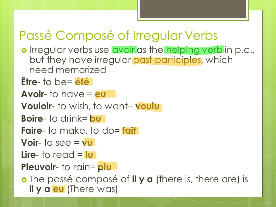 Passé Composé of Irregular Verbs Irregular verbs use avoir as the helping verb in p.c., but they have irregular past participles, which need memorized Être - to be= été Avoir - to have = eu Vouloir - to wish, to want= voulu Boire - to drink= bu Faire - to make, to do= fait Voir - to see = vu Lire - to read = lu Pleuvoir - to rain= plu The passé composé of il y a (there is, there are) is il y a eu (There was)