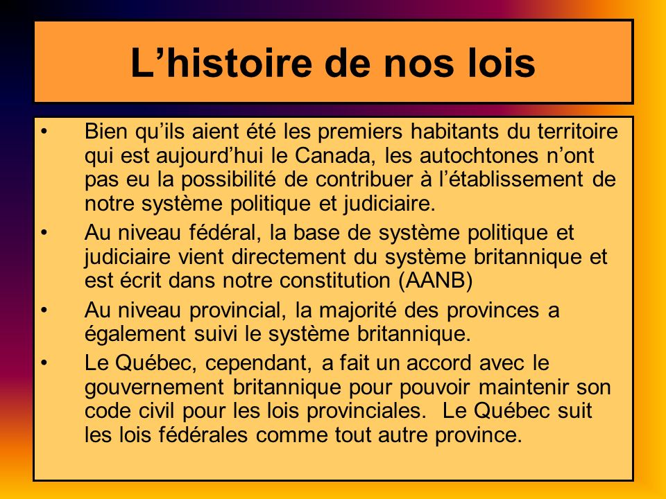 Lhistoire de nos lois Bien quils aient été les premiers habitants du territoire qui est aujourdhui le Canada, les autochtones nont pas eu la possibilité de contribuer à létablissement de notre système politique et judiciaire.