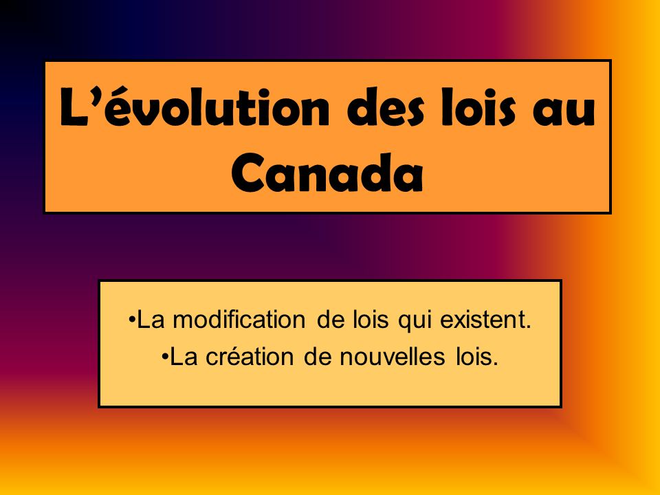 Lévolution des lois au Canada La modification de lois qui existent. La création de nouvelles lois.