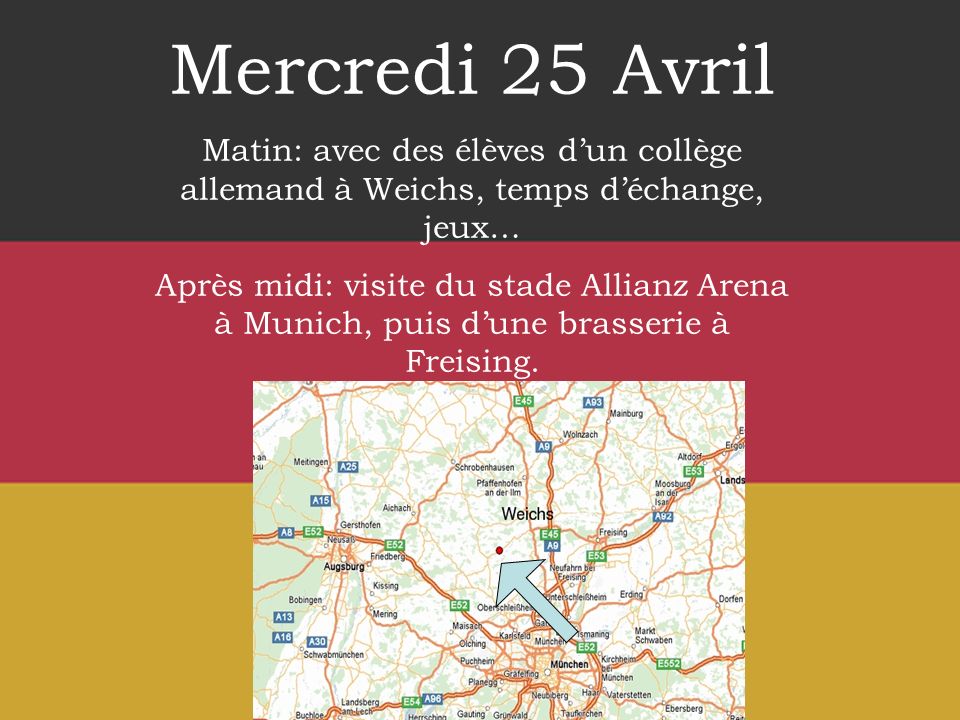 Mercredi 25 Avril Matin: avec des élèves dun collège allemand à Weichs, temps déchange, jeux… Après midi: visite du stade Allianz Arena à Munich, puis dune brasserie à Freising.