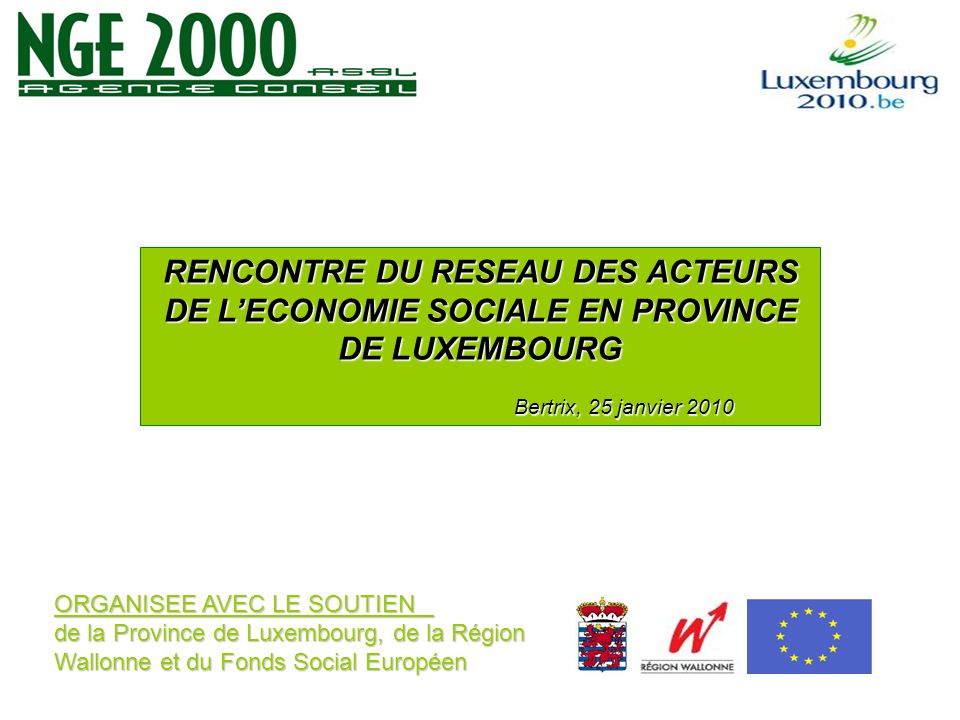 ORGANISEE AVEC LE SOUTIEN de la Province de Luxembourg, de la Région Wallonne et du Fonds Social Européen RENCONTRE DU RESEAU DES ACTEURS DE LECONOMIE SOCIALE EN PROVINCE DE LUXEMBOURG Bertrix, 25 janvier 2010