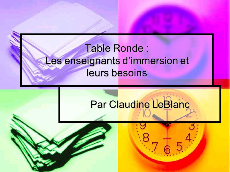 Table Ronde : Les enseignants dimmersion et leurs besoins Par Claudine LeBlanc