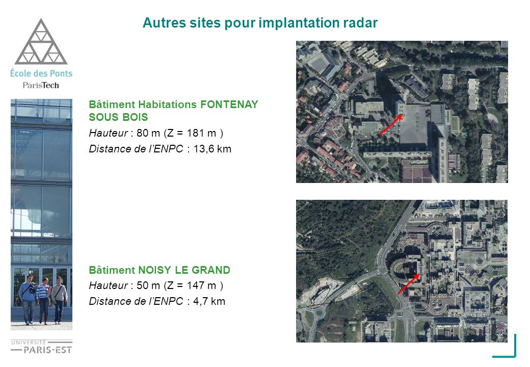 Autres sites pour implantation radar Bâtiment Habitations FONTENAY SOUS BOIS Hauteur : 80 m (Z = 181 m ) Distance de lENPC : 13,6 km Bâtiment NOISY LE GRAND Hauteur : 50 m (Z = 147 m ) Distance de lENPC : 4,7 km