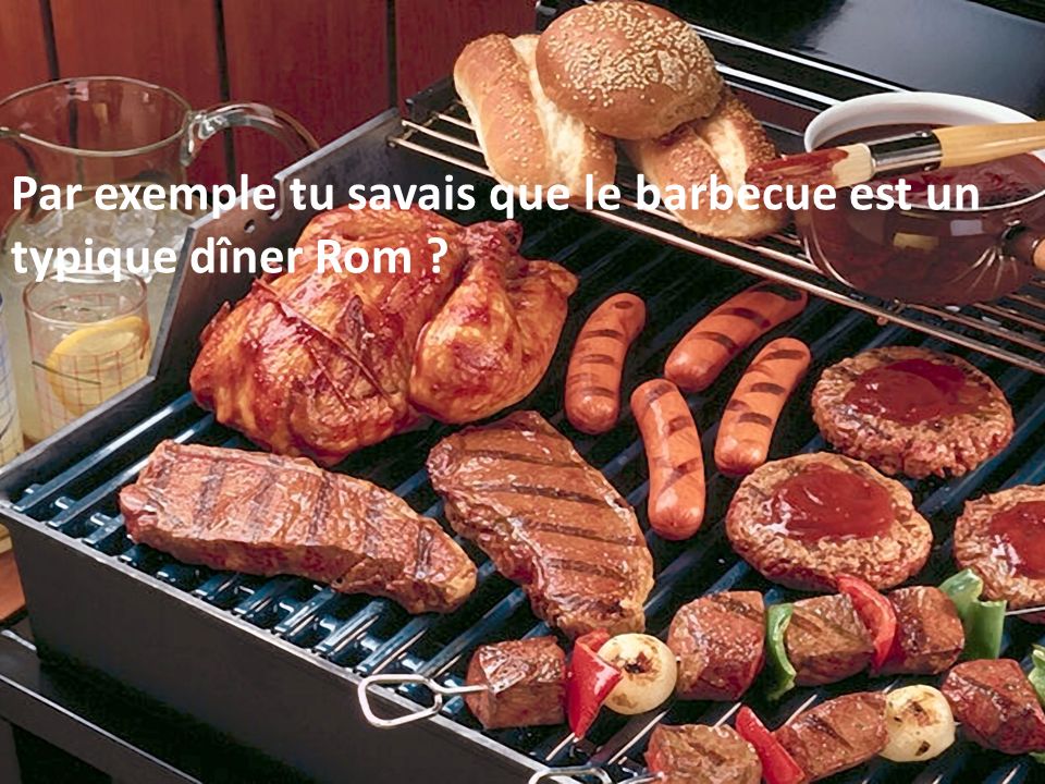 Par exemple tu savais que le barbecue est un typique dîner Rom