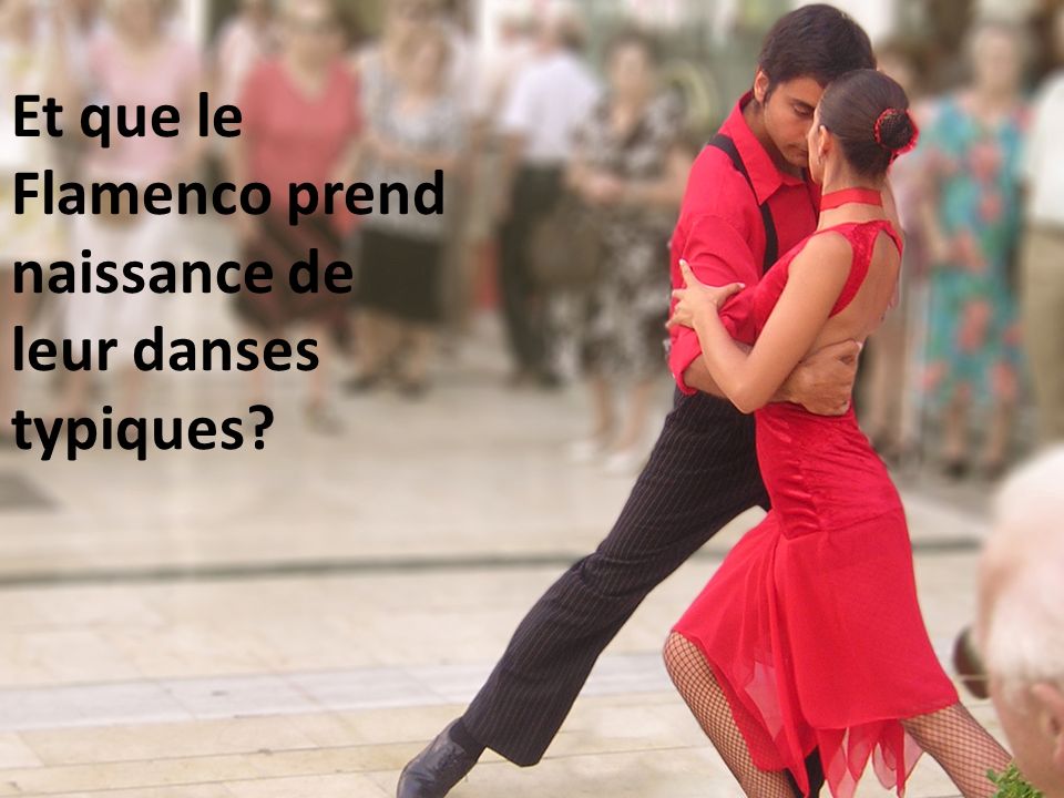 Et que le Flamenco prend naissance de leur danses typiques