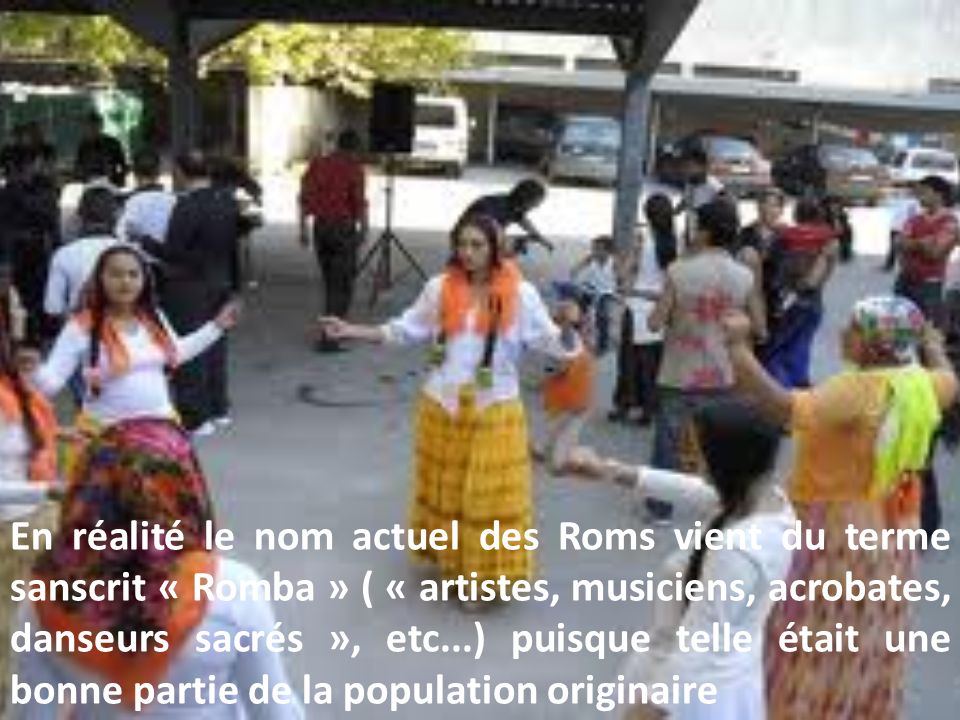 En réalité le nom actuel des Roms vient du terme sanscrit « Romba » ( « artistes, musiciens, acrobates, danseurs sacrés », etc...) puisque telle était une bonne partie de la population originaire