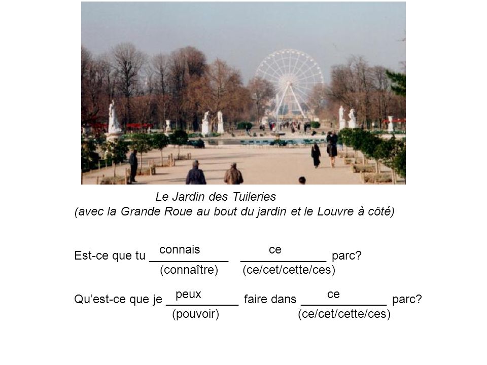 Le Jardin des Tuileries (avec la Grande Roue au bout du jardin et le Louvre à côté) Est-ce que tu ____________ _____________ parc.
