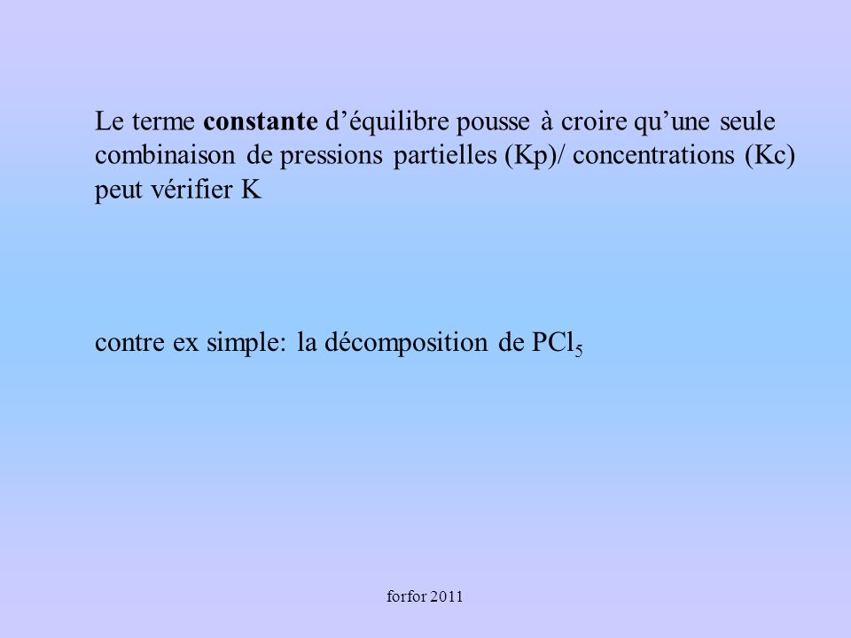 forfor 2011 Le terme constante déquilibre pousse à croire quune seule combinaison de pressions partielles (Kp)/ concentrations (Kc) peut vérifier K contre ex simple: la décomposition de PCl 5